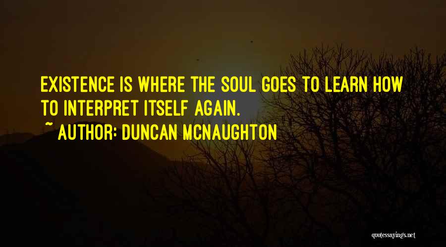 Duncan McNaughton Quotes: Existence Is Where The Soul Goes To Learn How To Interpret Itself Again.