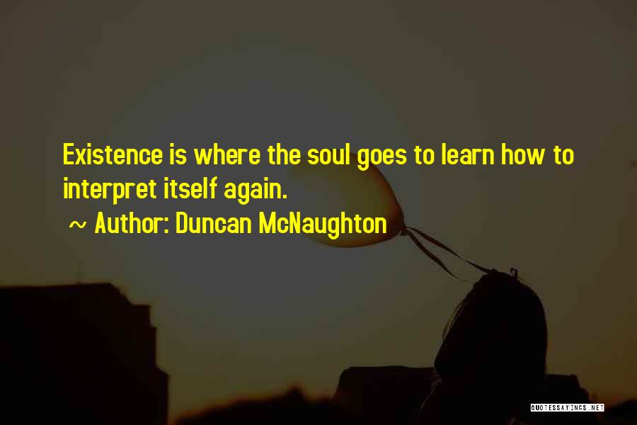 Duncan McNaughton Quotes: Existence Is Where The Soul Goes To Learn How To Interpret Itself Again.