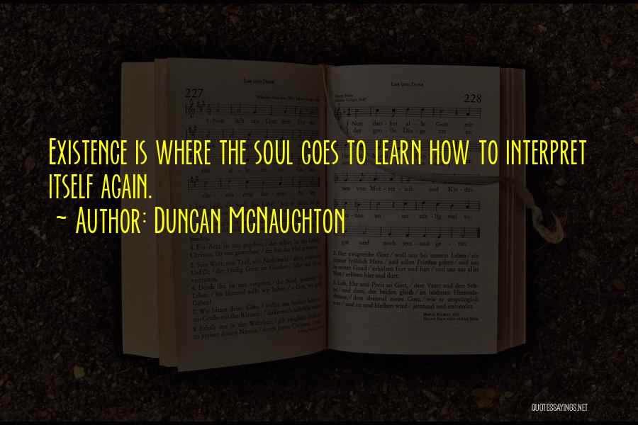 Duncan McNaughton Quotes: Existence Is Where The Soul Goes To Learn How To Interpret Itself Again.