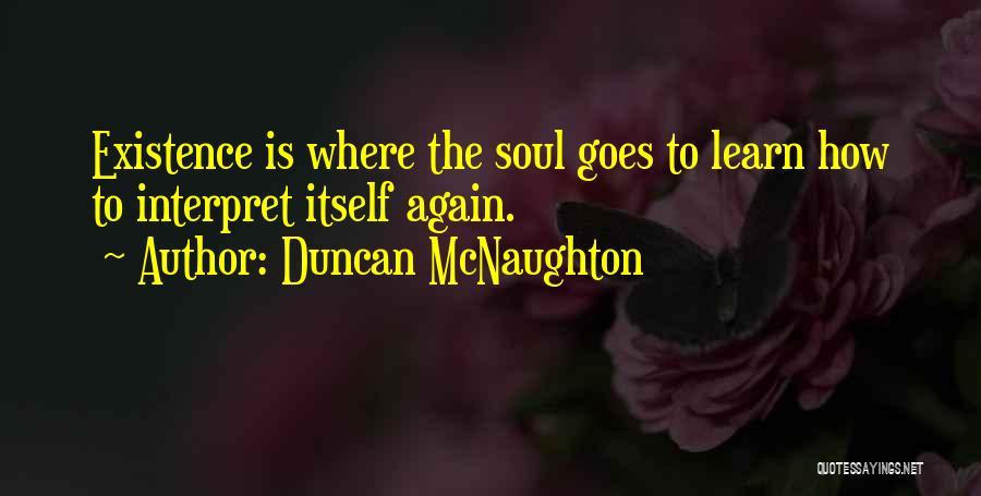 Duncan McNaughton Quotes: Existence Is Where The Soul Goes To Learn How To Interpret Itself Again.