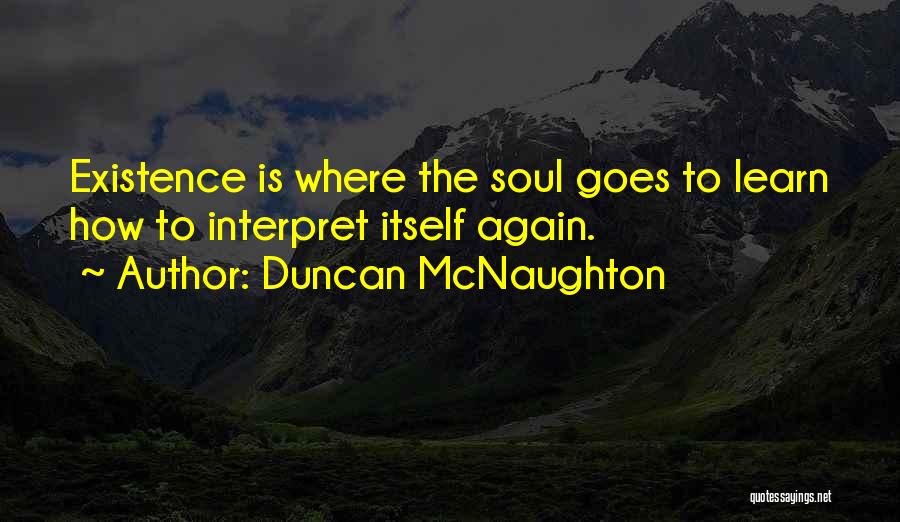 Duncan McNaughton Quotes: Existence Is Where The Soul Goes To Learn How To Interpret Itself Again.