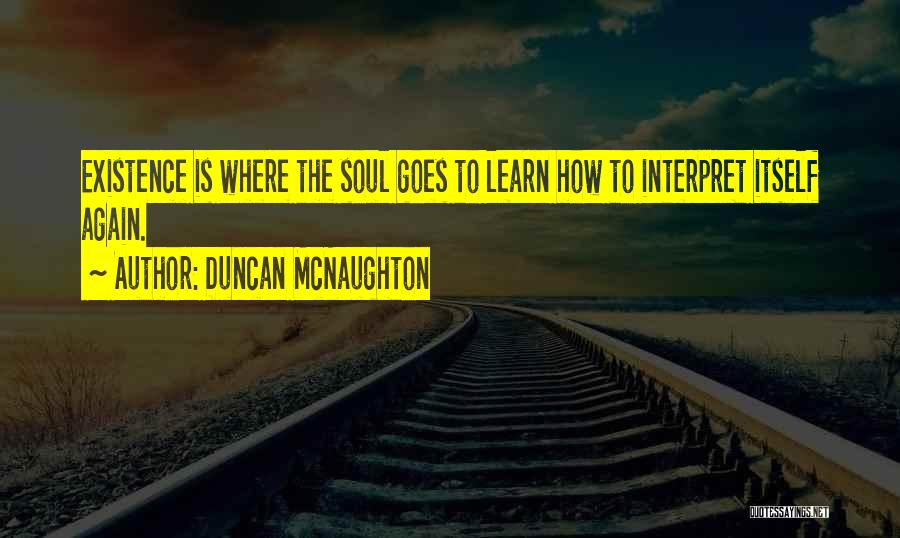 Duncan McNaughton Quotes: Existence Is Where The Soul Goes To Learn How To Interpret Itself Again.