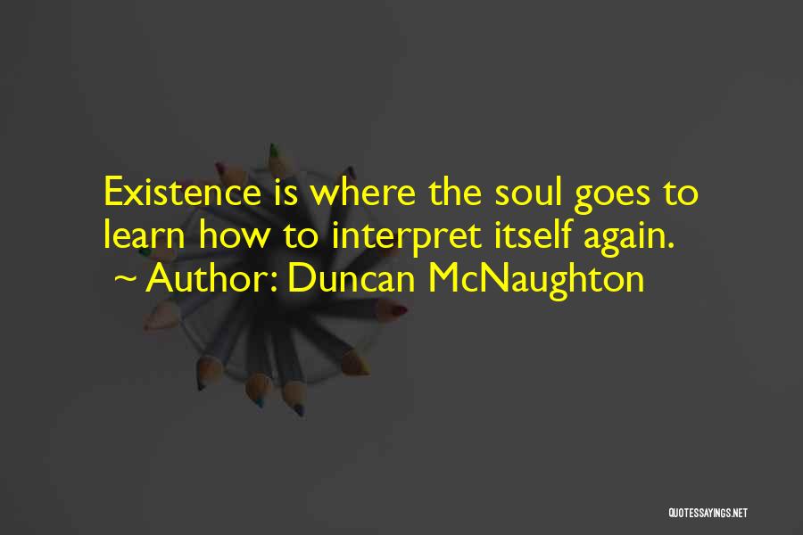 Duncan McNaughton Quotes: Existence Is Where The Soul Goes To Learn How To Interpret Itself Again.