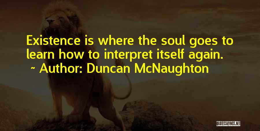 Duncan McNaughton Quotes: Existence Is Where The Soul Goes To Learn How To Interpret Itself Again.