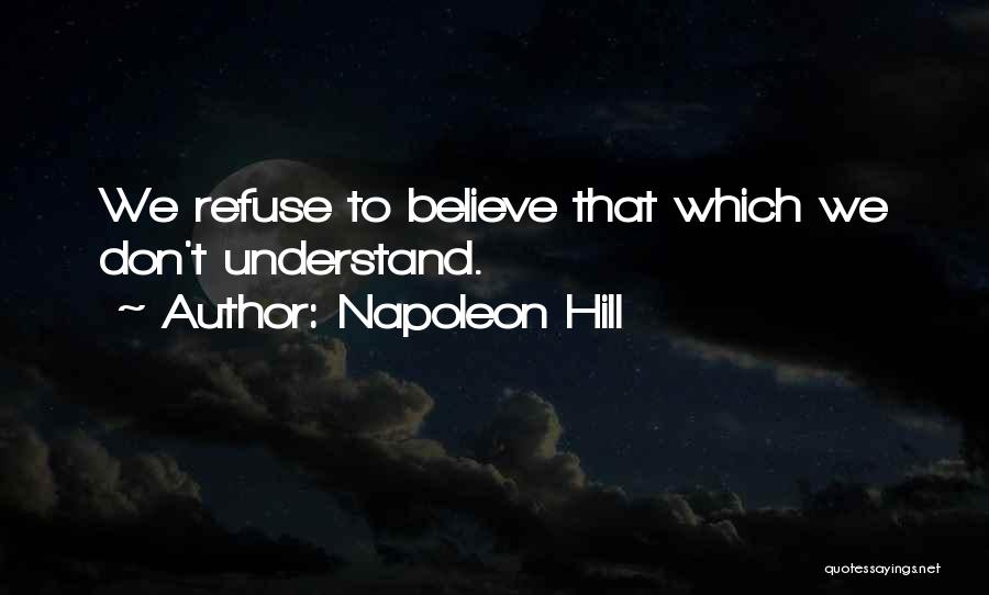 Napoleon Hill Quotes: We Refuse To Believe That Which We Don't Understand.