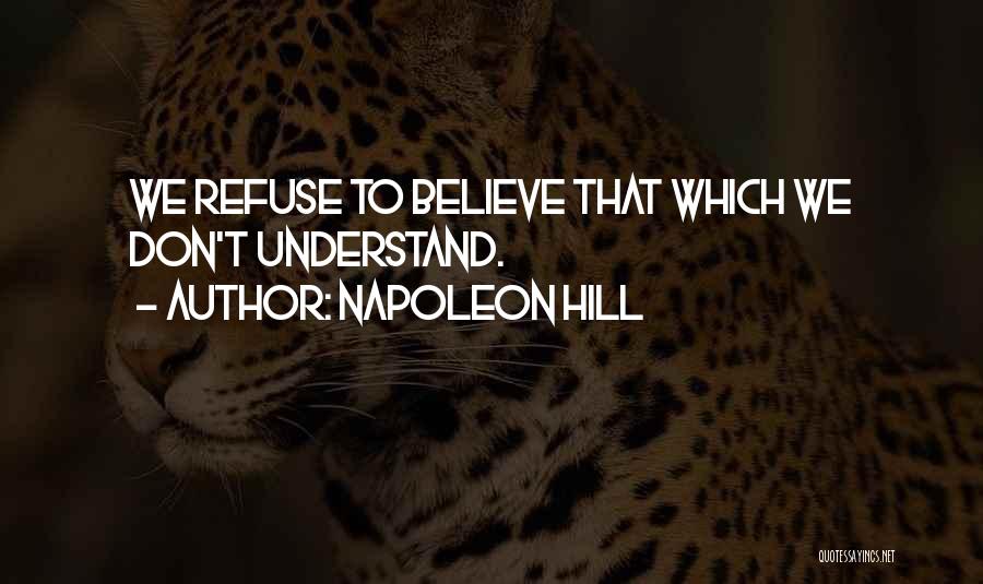 Napoleon Hill Quotes: We Refuse To Believe That Which We Don't Understand.