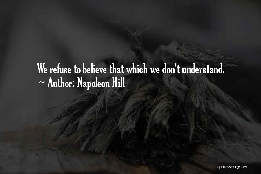 Napoleon Hill Quotes: We Refuse To Believe That Which We Don't Understand.