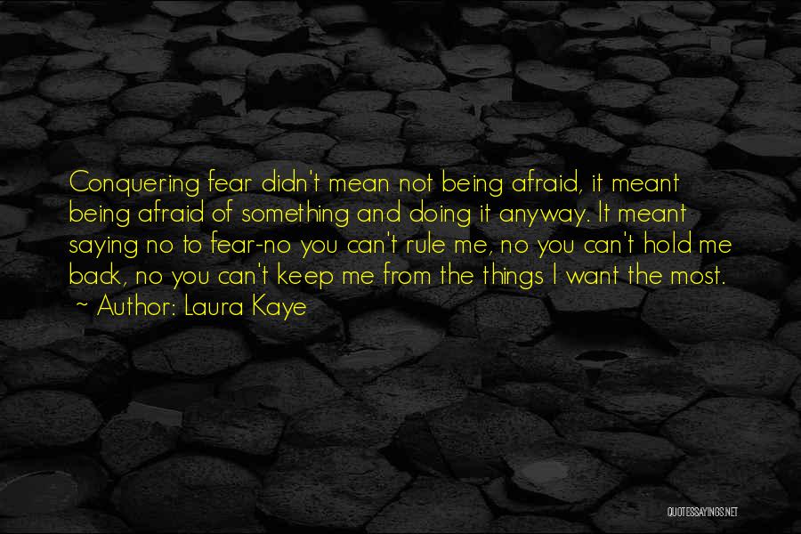 Laura Kaye Quotes: Conquering Fear Didn't Mean Not Being Afraid, It Meant Being Afraid Of Something And Doing It Anyway. It Meant Saying