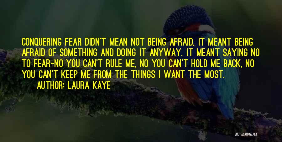 Laura Kaye Quotes: Conquering Fear Didn't Mean Not Being Afraid, It Meant Being Afraid Of Something And Doing It Anyway. It Meant Saying