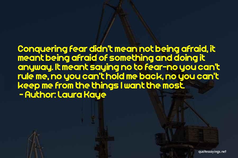 Laura Kaye Quotes: Conquering Fear Didn't Mean Not Being Afraid, It Meant Being Afraid Of Something And Doing It Anyway. It Meant Saying