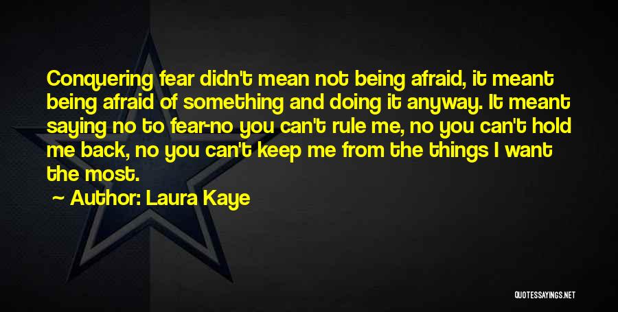 Laura Kaye Quotes: Conquering Fear Didn't Mean Not Being Afraid, It Meant Being Afraid Of Something And Doing It Anyway. It Meant Saying