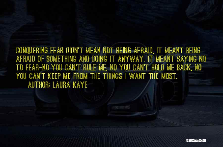 Laura Kaye Quotes: Conquering Fear Didn't Mean Not Being Afraid, It Meant Being Afraid Of Something And Doing It Anyway. It Meant Saying