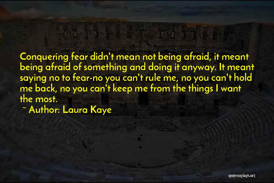 Laura Kaye Quotes: Conquering Fear Didn't Mean Not Being Afraid, It Meant Being Afraid Of Something And Doing It Anyway. It Meant Saying