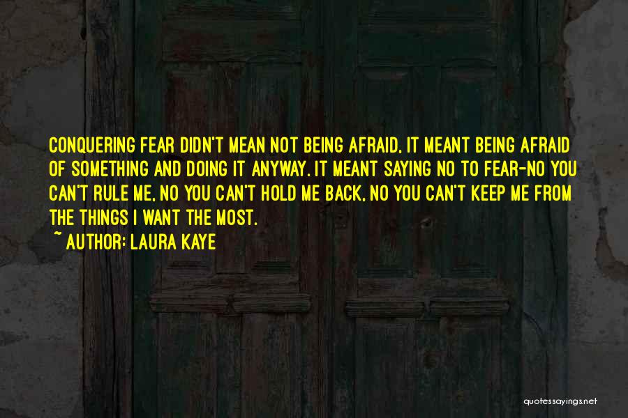 Laura Kaye Quotes: Conquering Fear Didn't Mean Not Being Afraid, It Meant Being Afraid Of Something And Doing It Anyway. It Meant Saying