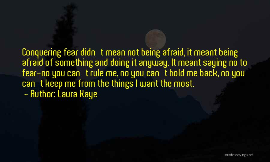 Laura Kaye Quotes: Conquering Fear Didn't Mean Not Being Afraid, It Meant Being Afraid Of Something And Doing It Anyway. It Meant Saying