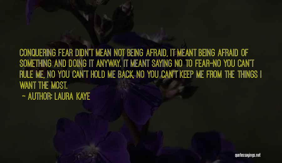 Laura Kaye Quotes: Conquering Fear Didn't Mean Not Being Afraid, It Meant Being Afraid Of Something And Doing It Anyway. It Meant Saying