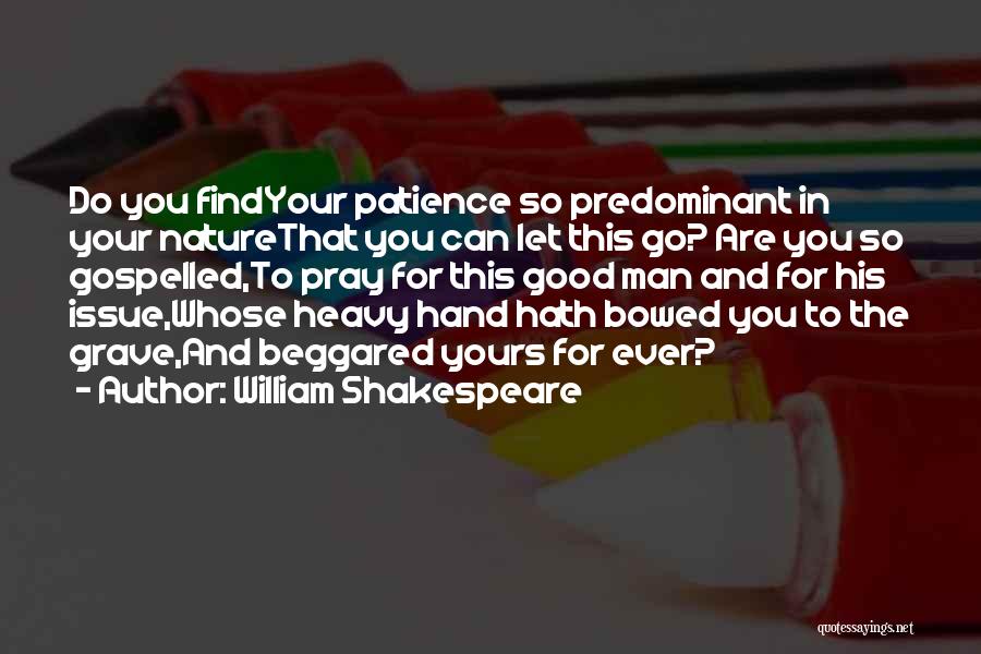 William Shakespeare Quotes: Do You Findyour Patience So Predominant In Your Naturethat You Can Let This Go? Are You So Gospelled,to Pray For