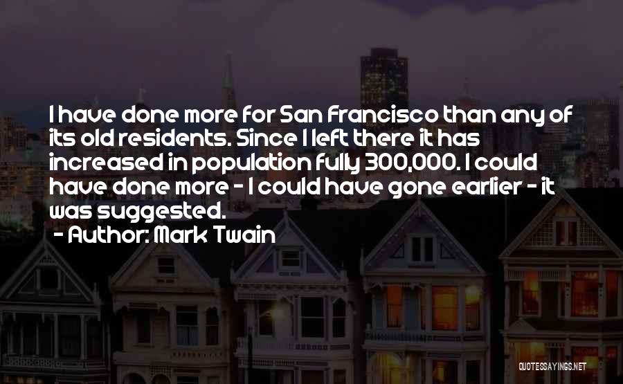 Mark Twain Quotes: I Have Done More For San Francisco Than Any Of Its Old Residents. Since I Left There It Has Increased