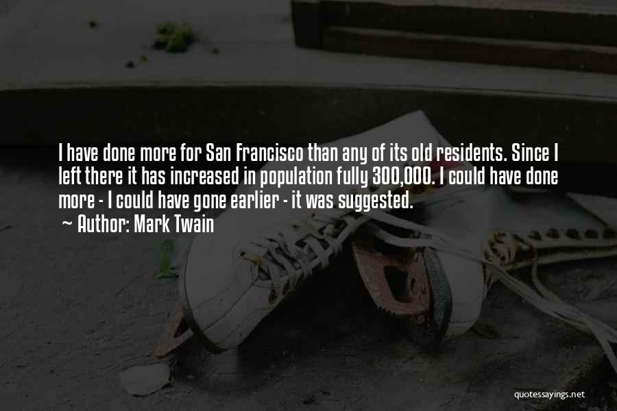 Mark Twain Quotes: I Have Done More For San Francisco Than Any Of Its Old Residents. Since I Left There It Has Increased