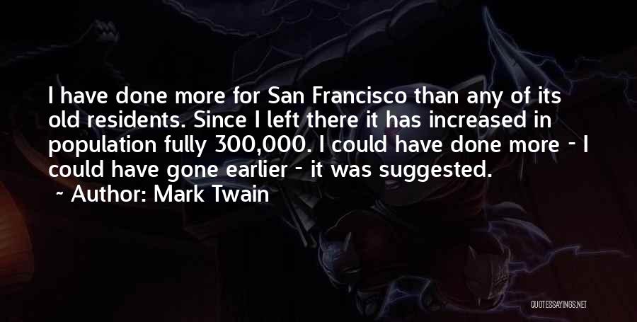 Mark Twain Quotes: I Have Done More For San Francisco Than Any Of Its Old Residents. Since I Left There It Has Increased