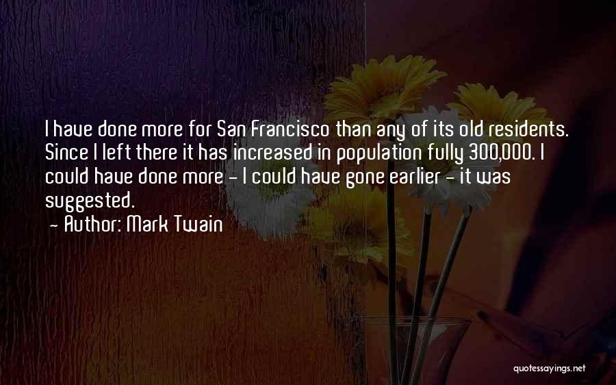 Mark Twain Quotes: I Have Done More For San Francisco Than Any Of Its Old Residents. Since I Left There It Has Increased