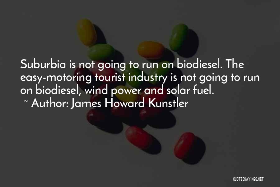 James Howard Kunstler Quotes: Suburbia Is Not Going To Run On Biodiesel. The Easy-motoring Tourist Industry Is Not Going To Run On Biodiesel, Wind