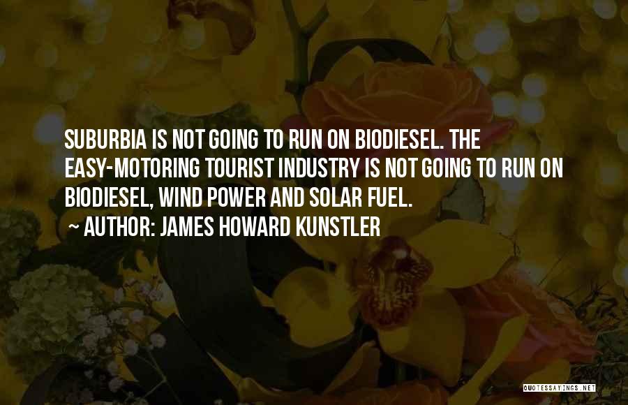 James Howard Kunstler Quotes: Suburbia Is Not Going To Run On Biodiesel. The Easy-motoring Tourist Industry Is Not Going To Run On Biodiesel, Wind