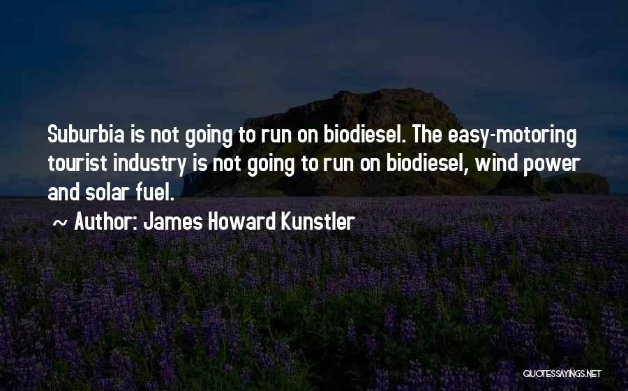 James Howard Kunstler Quotes: Suburbia Is Not Going To Run On Biodiesel. The Easy-motoring Tourist Industry Is Not Going To Run On Biodiesel, Wind