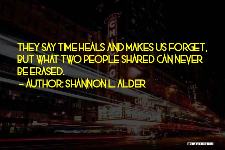 Shannon L. Alder Quotes: They Say Time Heals And Makes Us Forget, But What Two People Shared Can Never Be Erased.
