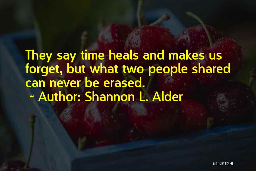 Shannon L. Alder Quotes: They Say Time Heals And Makes Us Forget, But What Two People Shared Can Never Be Erased.