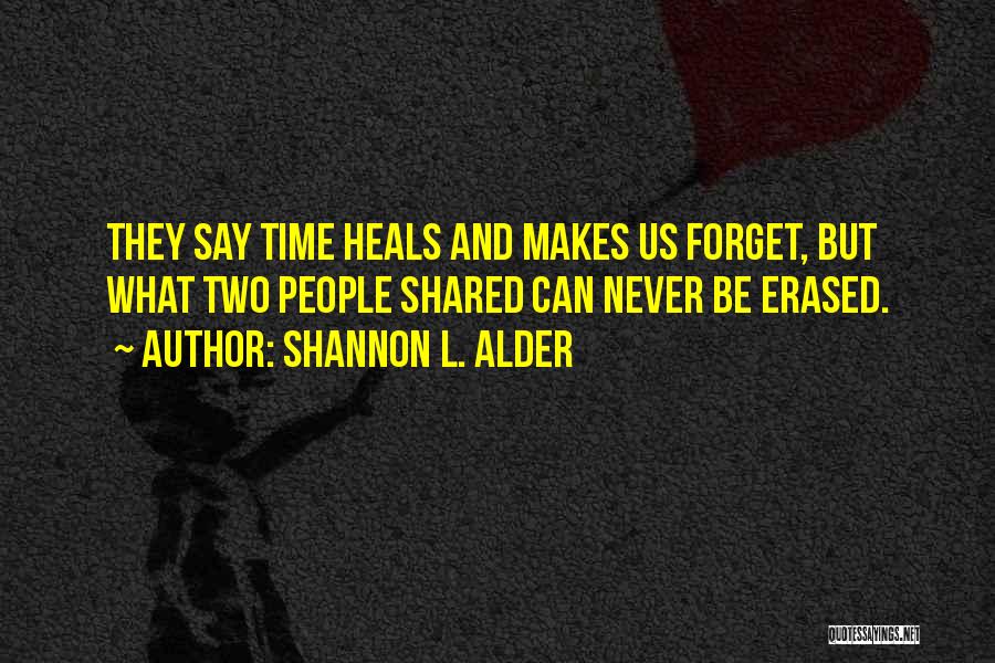 Shannon L. Alder Quotes: They Say Time Heals And Makes Us Forget, But What Two People Shared Can Never Be Erased.