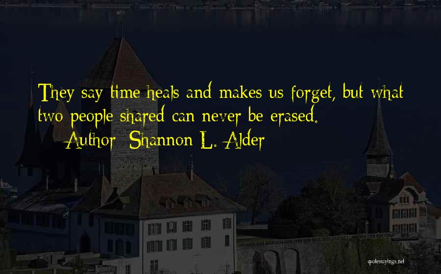 Shannon L. Alder Quotes: They Say Time Heals And Makes Us Forget, But What Two People Shared Can Never Be Erased.