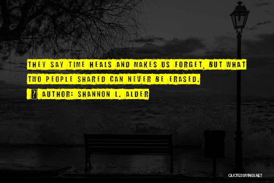 Shannon L. Alder Quotes: They Say Time Heals And Makes Us Forget, But What Two People Shared Can Never Be Erased.