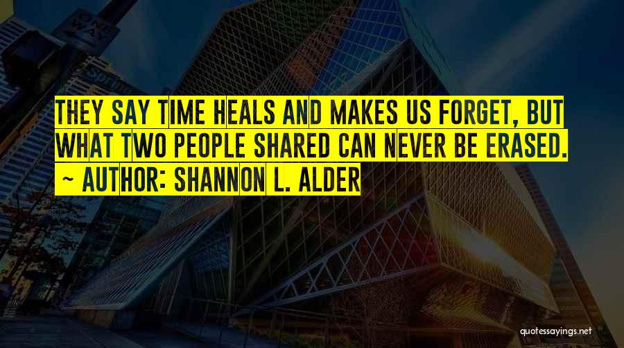 Shannon L. Alder Quotes: They Say Time Heals And Makes Us Forget, But What Two People Shared Can Never Be Erased.