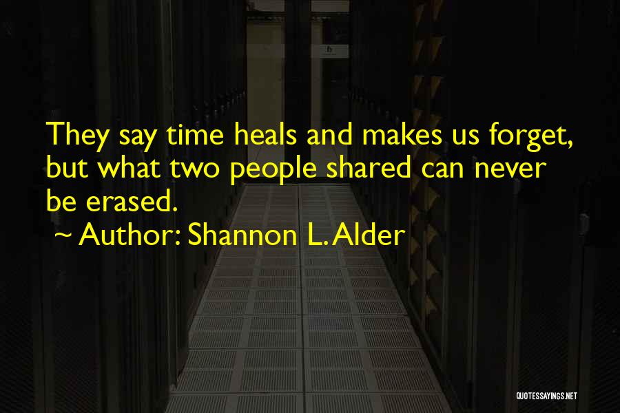 Shannon L. Alder Quotes: They Say Time Heals And Makes Us Forget, But What Two People Shared Can Never Be Erased.