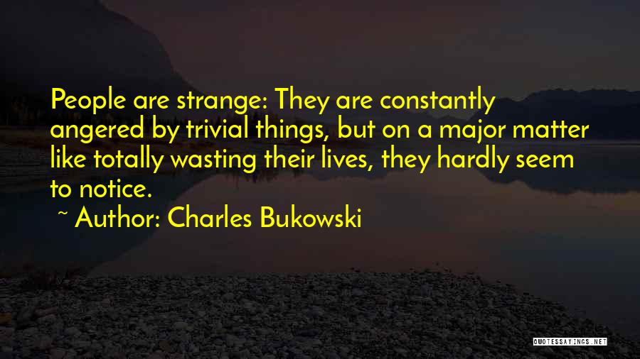 Charles Bukowski Quotes: People Are Strange: They Are Constantly Angered By Trivial Things, But On A Major Matter Like Totally Wasting Their Lives,