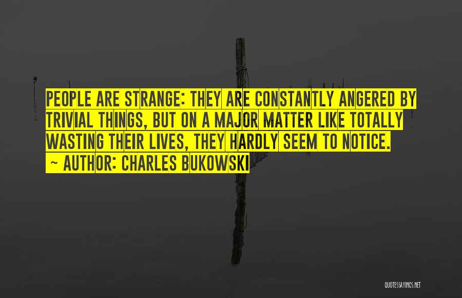 Charles Bukowski Quotes: People Are Strange: They Are Constantly Angered By Trivial Things, But On A Major Matter Like Totally Wasting Their Lives,