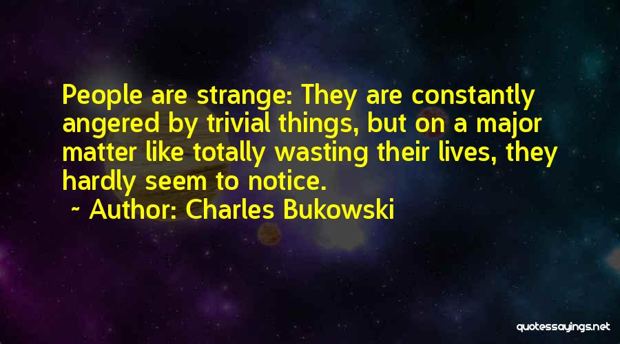 Charles Bukowski Quotes: People Are Strange: They Are Constantly Angered By Trivial Things, But On A Major Matter Like Totally Wasting Their Lives,