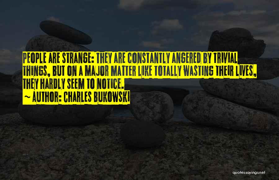 Charles Bukowski Quotes: People Are Strange: They Are Constantly Angered By Trivial Things, But On A Major Matter Like Totally Wasting Their Lives,