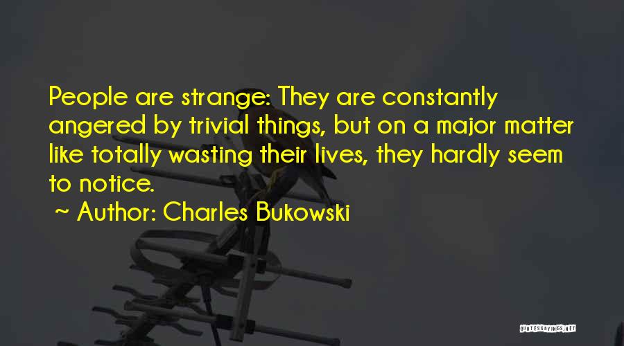 Charles Bukowski Quotes: People Are Strange: They Are Constantly Angered By Trivial Things, But On A Major Matter Like Totally Wasting Their Lives,