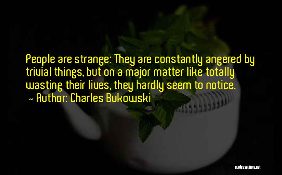 Charles Bukowski Quotes: People Are Strange: They Are Constantly Angered By Trivial Things, But On A Major Matter Like Totally Wasting Their Lives,