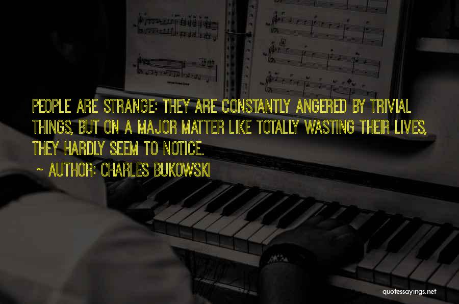 Charles Bukowski Quotes: People Are Strange: They Are Constantly Angered By Trivial Things, But On A Major Matter Like Totally Wasting Their Lives,