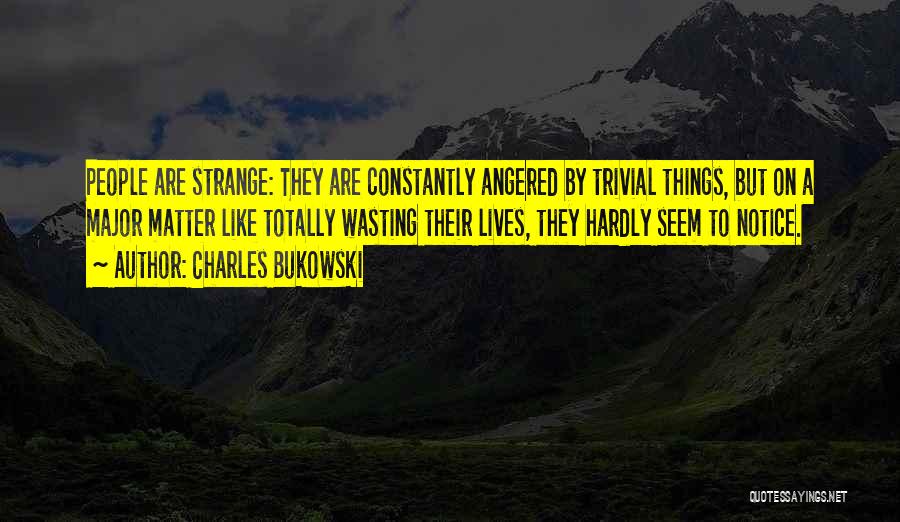 Charles Bukowski Quotes: People Are Strange: They Are Constantly Angered By Trivial Things, But On A Major Matter Like Totally Wasting Their Lives,