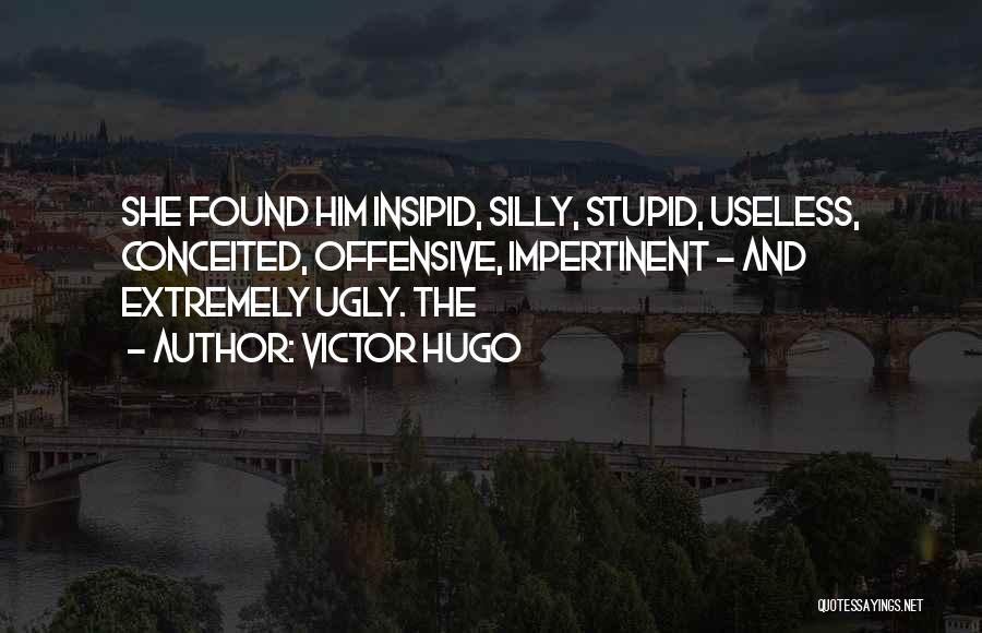 Victor Hugo Quotes: She Found Him Insipid, Silly, Stupid, Useless, Conceited, Offensive, Impertinent - And Extremely Ugly. The