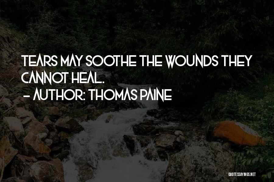 Thomas Paine Quotes: Tears May Soothe The Wounds They Cannot Heal.