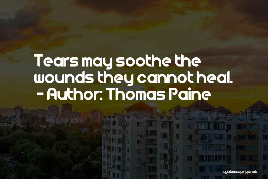 Thomas Paine Quotes: Tears May Soothe The Wounds They Cannot Heal.