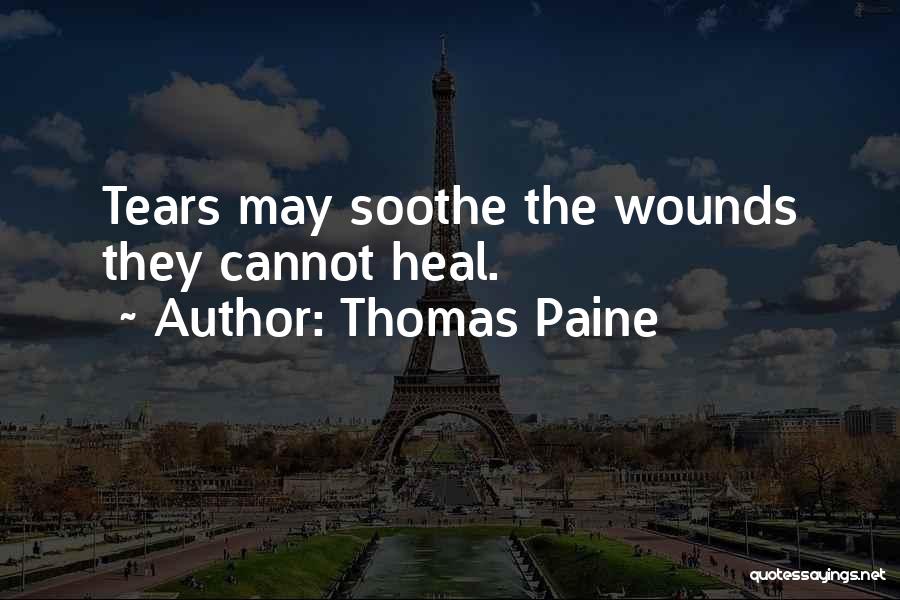 Thomas Paine Quotes: Tears May Soothe The Wounds They Cannot Heal.