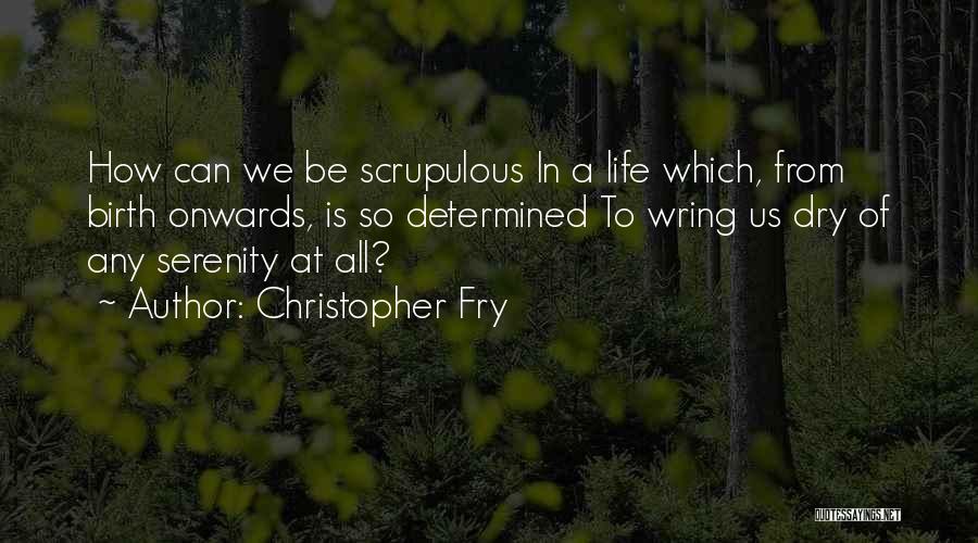 Christopher Fry Quotes: How Can We Be Scrupulous In A Life Which, From Birth Onwards, Is So Determined To Wring Us Dry Of