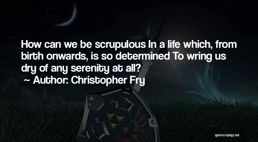 Christopher Fry Quotes: How Can We Be Scrupulous In A Life Which, From Birth Onwards, Is So Determined To Wring Us Dry Of