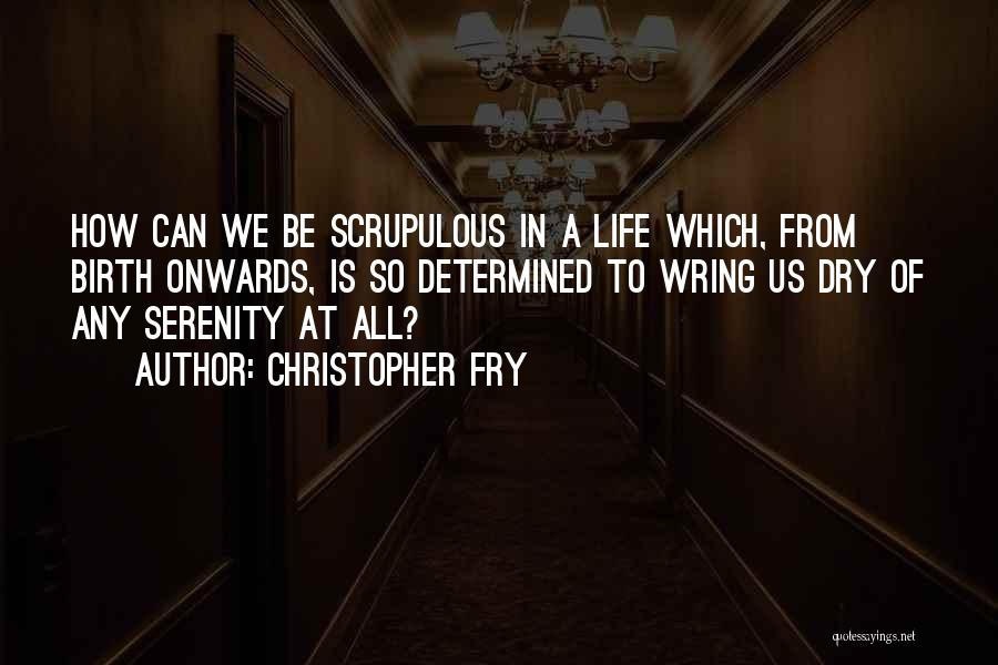 Christopher Fry Quotes: How Can We Be Scrupulous In A Life Which, From Birth Onwards, Is So Determined To Wring Us Dry Of